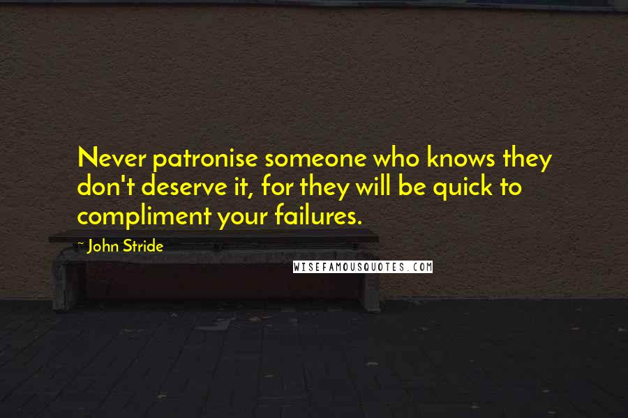John Stride Quotes: Never patronise someone who knows they don't deserve it, for they will be quick to compliment your failures.