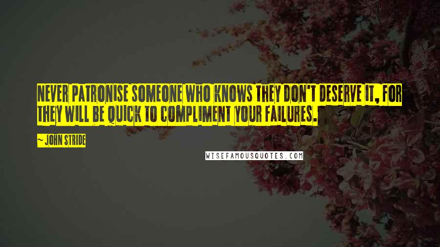 John Stride Quotes: Never patronise someone who knows they don't deserve it, for they will be quick to compliment your failures.