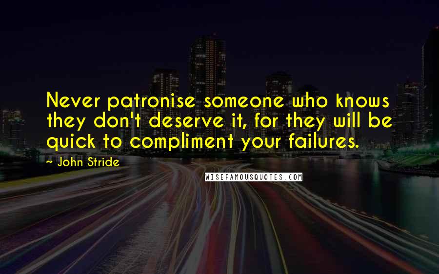 John Stride Quotes: Never patronise someone who knows they don't deserve it, for they will be quick to compliment your failures.