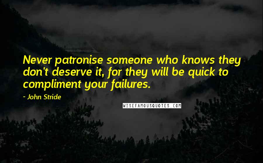 John Stride Quotes: Never patronise someone who knows they don't deserve it, for they will be quick to compliment your failures.