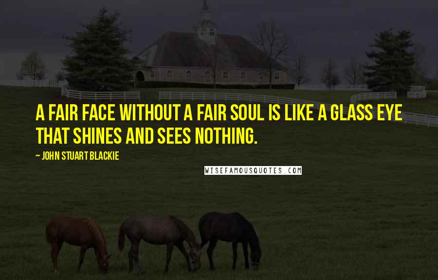 John Stuart Blackie Quotes: A fair face without a fair soul is like a glass eye that shines and sees nothing.