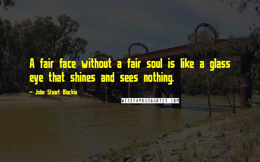 John Stuart Blackie Quotes: A fair face without a fair soul is like a glass eye that shines and sees nothing.