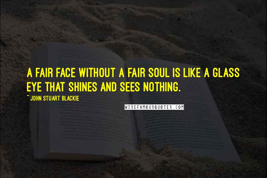 John Stuart Blackie Quotes: A fair face without a fair soul is like a glass eye that shines and sees nothing.