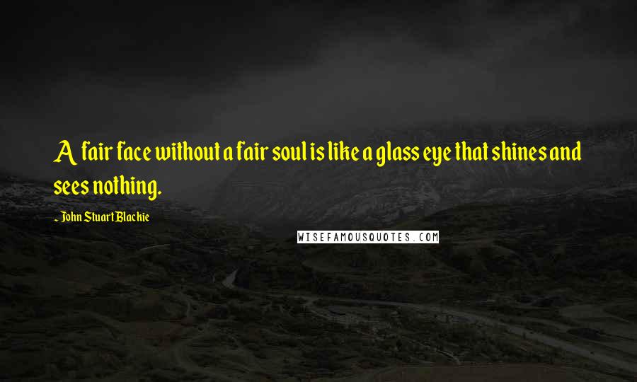 John Stuart Blackie Quotes: A fair face without a fair soul is like a glass eye that shines and sees nothing.