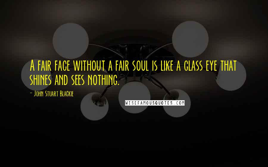 John Stuart Blackie Quotes: A fair face without a fair soul is like a glass eye that shines and sees nothing.