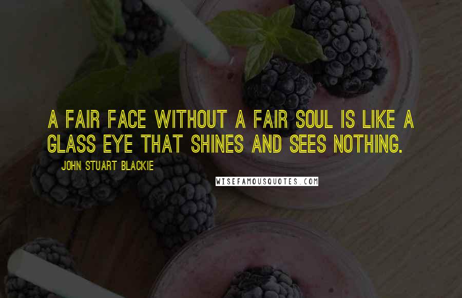 John Stuart Blackie Quotes: A fair face without a fair soul is like a glass eye that shines and sees nothing.