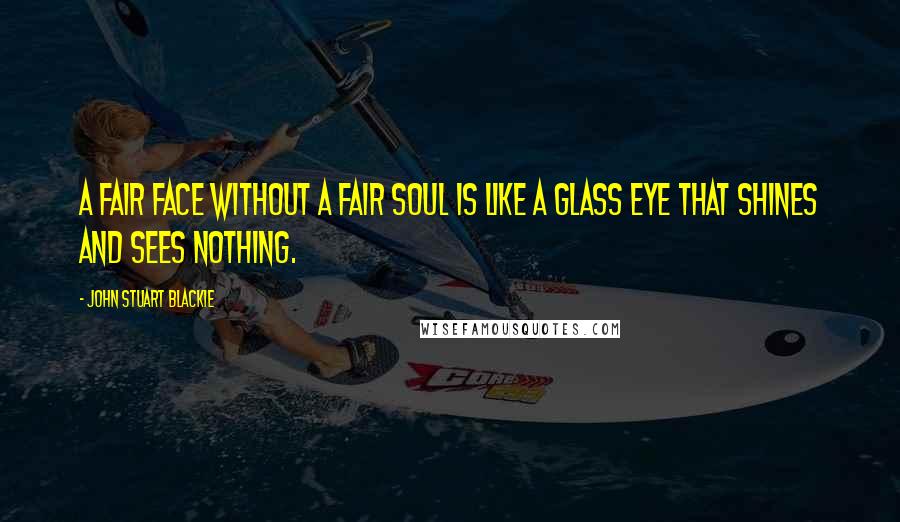 John Stuart Blackie Quotes: A fair face without a fair soul is like a glass eye that shines and sees nothing.