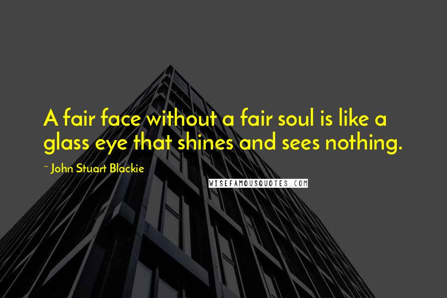 John Stuart Blackie Quotes: A fair face without a fair soul is like a glass eye that shines and sees nothing.