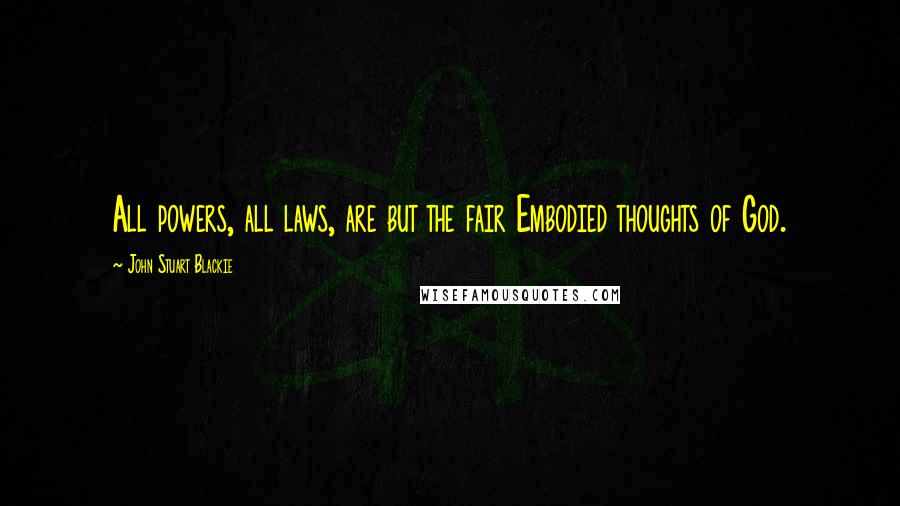 John Stuart Blackie Quotes: All powers, all laws, are but the fair Embodied thoughts of God.