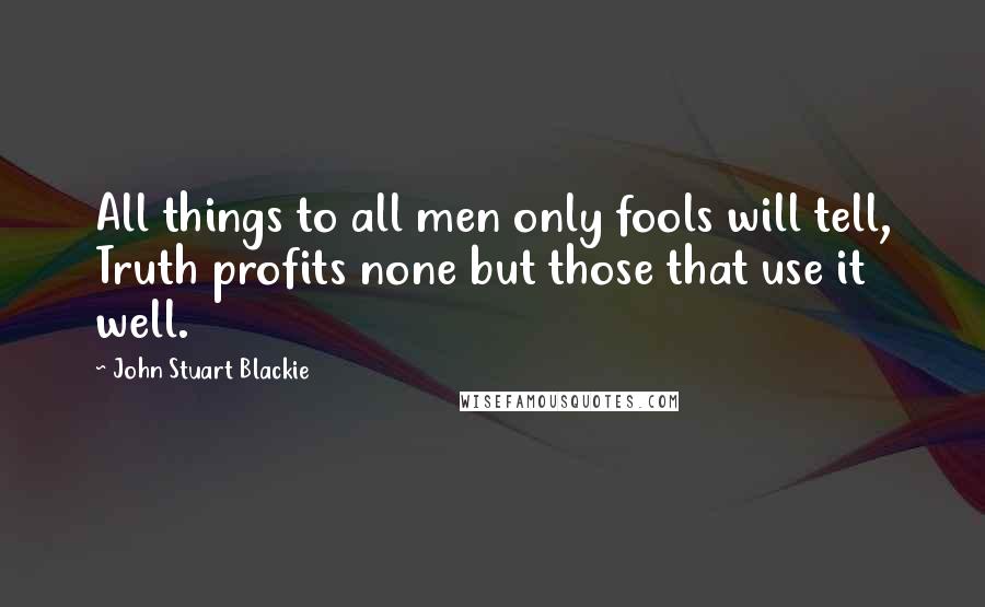 John Stuart Blackie Quotes: All things to all men only fools will tell, Truth profits none but those that use it well.