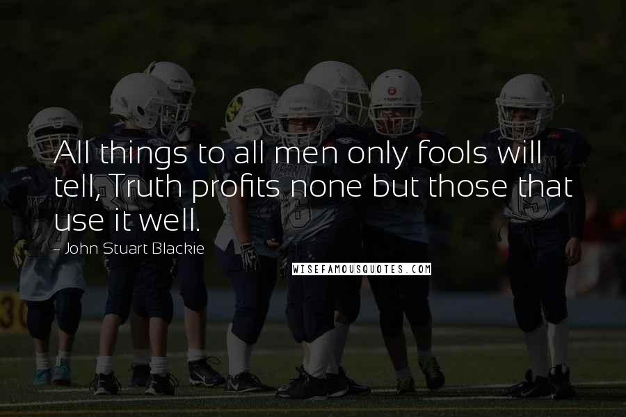 John Stuart Blackie Quotes: All things to all men only fools will tell, Truth profits none but those that use it well.