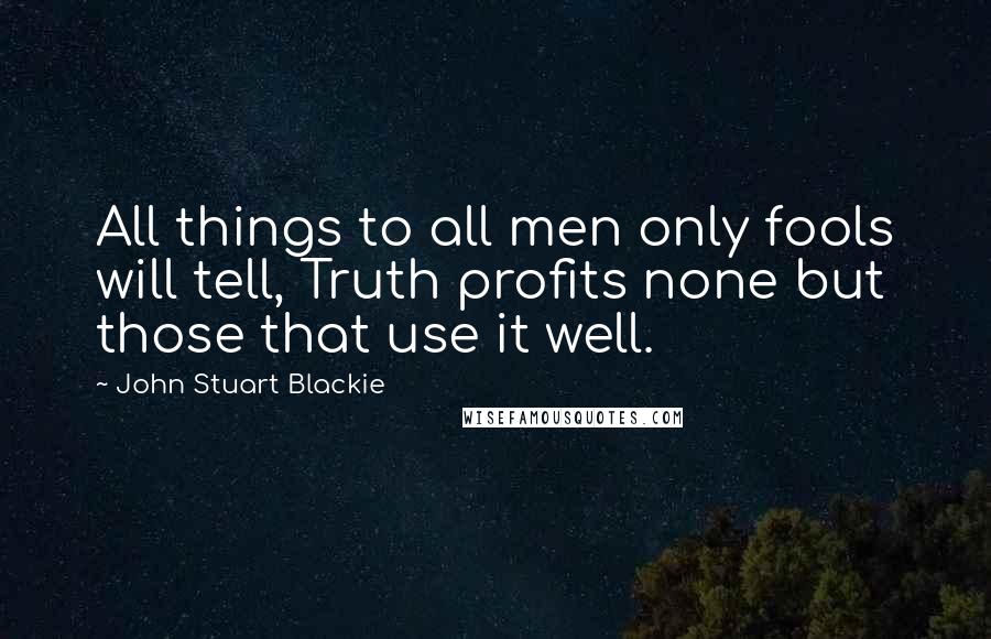 John Stuart Blackie Quotes: All things to all men only fools will tell, Truth profits none but those that use it well.