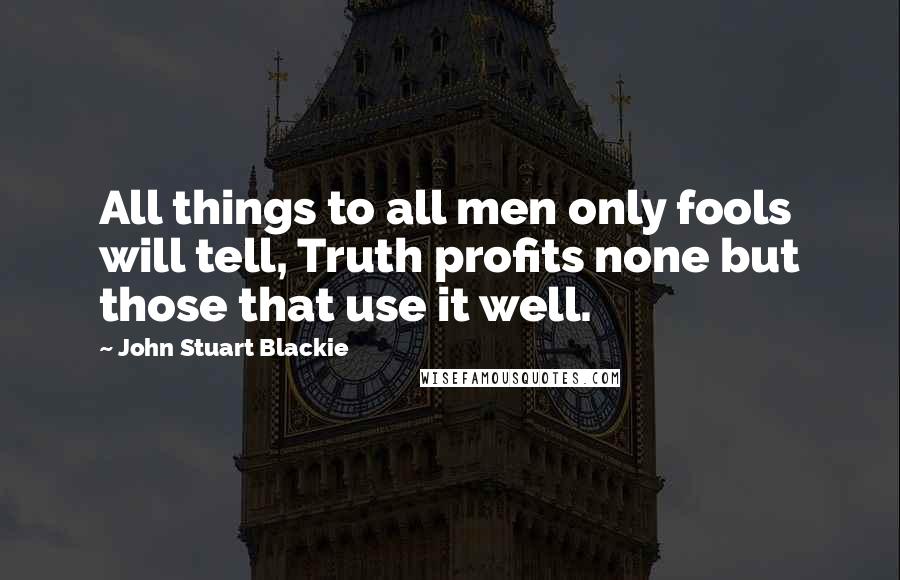 John Stuart Blackie Quotes: All things to all men only fools will tell, Truth profits none but those that use it well.