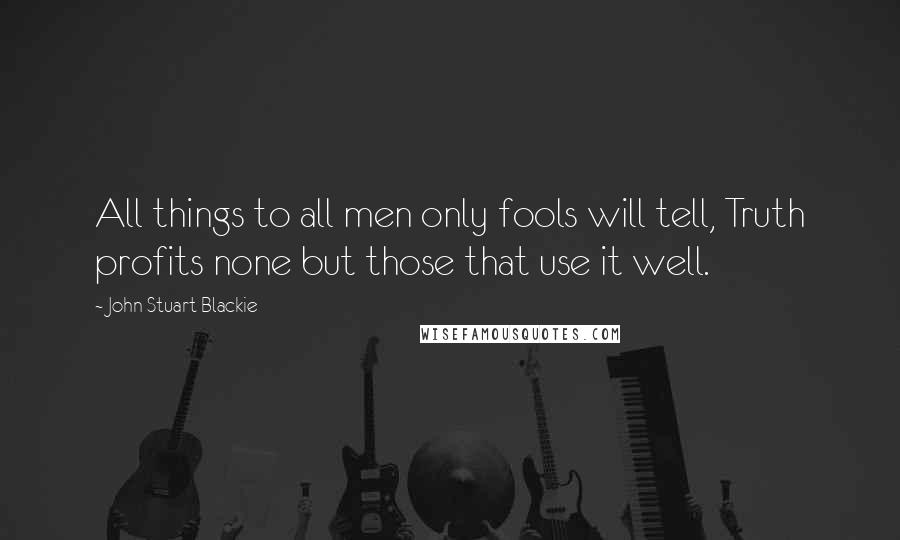 John Stuart Blackie Quotes: All things to all men only fools will tell, Truth profits none but those that use it well.