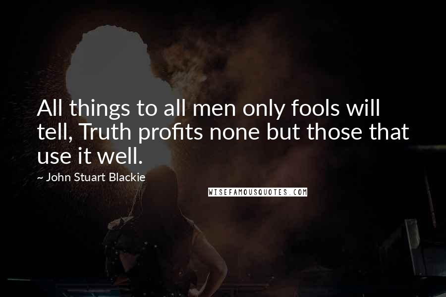 John Stuart Blackie Quotes: All things to all men only fools will tell, Truth profits none but those that use it well.