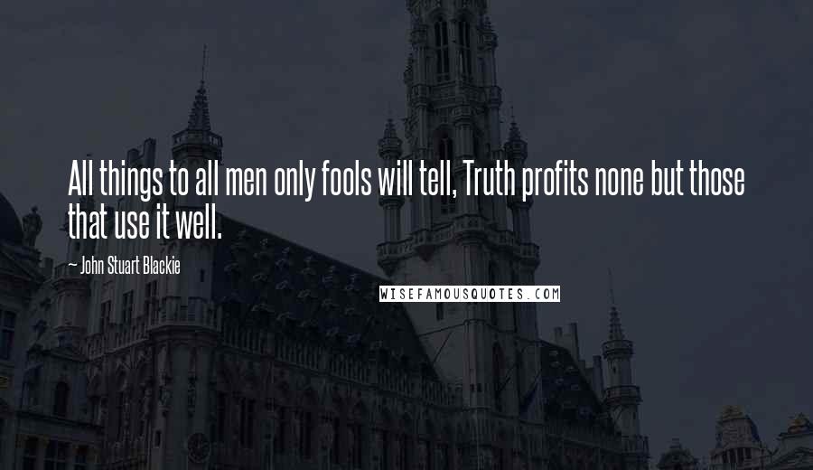 John Stuart Blackie Quotes: All things to all men only fools will tell, Truth profits none but those that use it well.