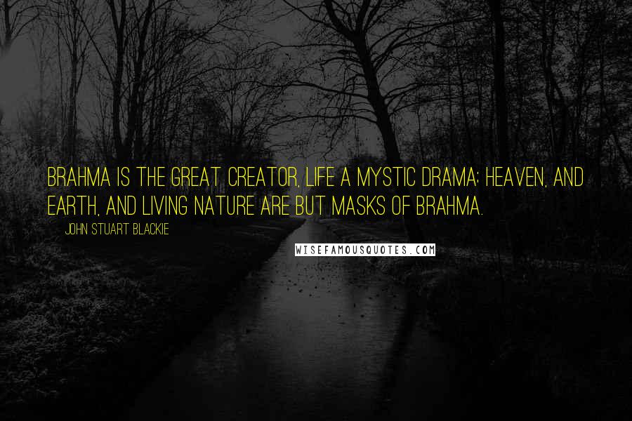 John Stuart Blackie Quotes: Brahma is the great Creator, Life a mystic drama; Heaven, and Earth, and living Nature Are but masks of Brahma.