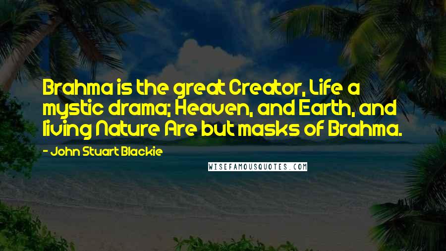 John Stuart Blackie Quotes: Brahma is the great Creator, Life a mystic drama; Heaven, and Earth, and living Nature Are but masks of Brahma.