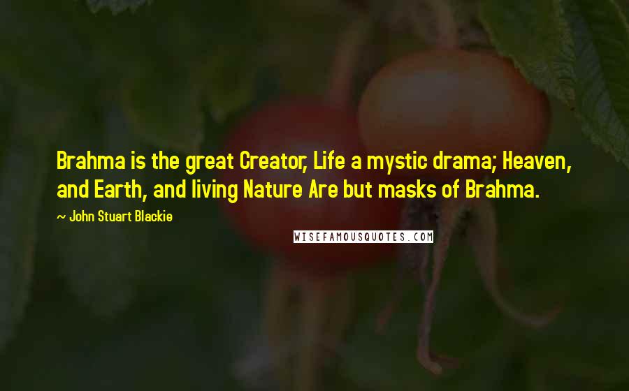 John Stuart Blackie Quotes: Brahma is the great Creator, Life a mystic drama; Heaven, and Earth, and living Nature Are but masks of Brahma.