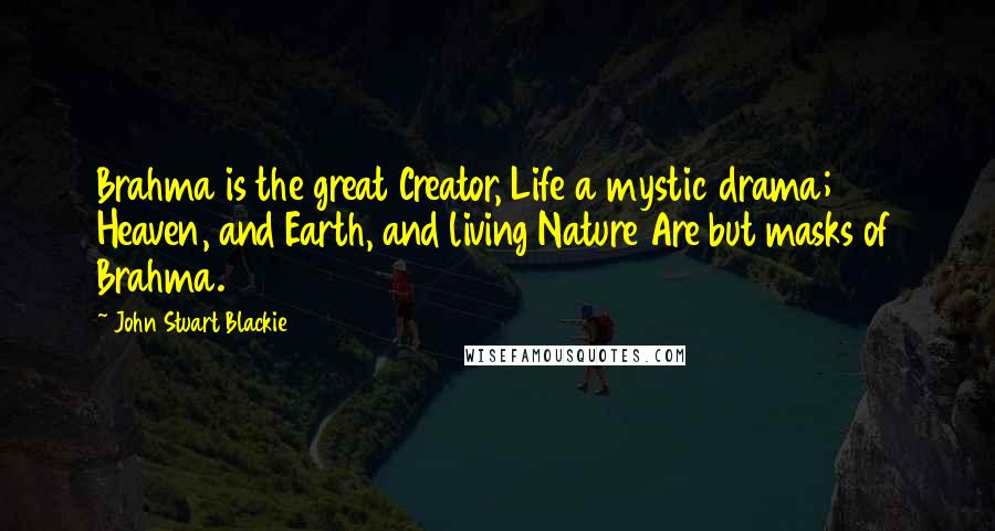 John Stuart Blackie Quotes: Brahma is the great Creator, Life a mystic drama; Heaven, and Earth, and living Nature Are but masks of Brahma.