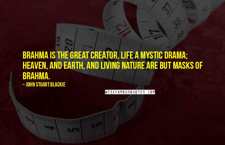 John Stuart Blackie Quotes: Brahma is the great Creator, Life a mystic drama; Heaven, and Earth, and living Nature Are but masks of Brahma.