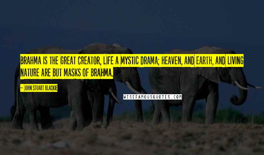 John Stuart Blackie Quotes: Brahma is the great Creator, Life a mystic drama; Heaven, and Earth, and living Nature Are but masks of Brahma.