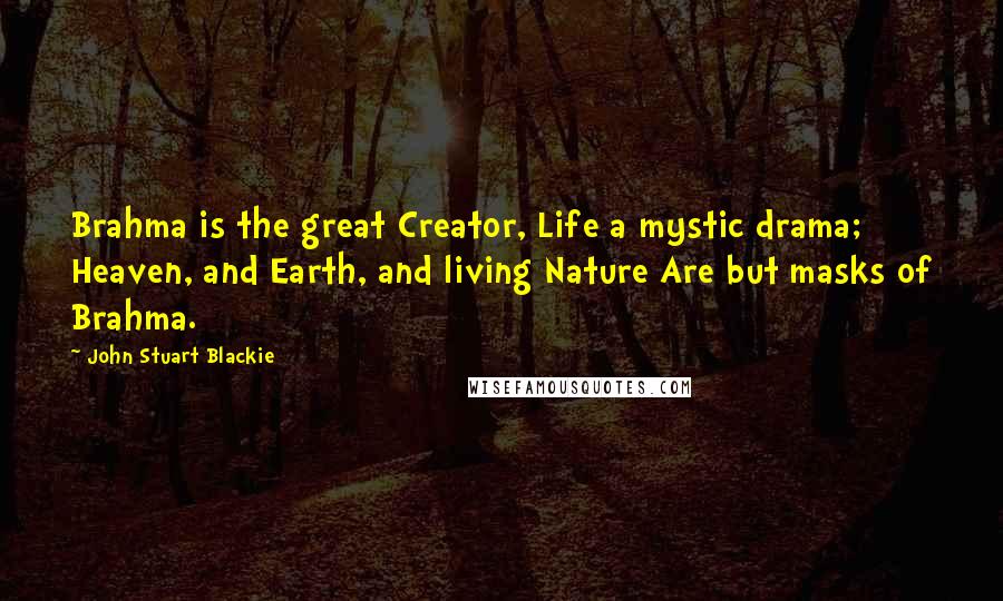 John Stuart Blackie Quotes: Brahma is the great Creator, Life a mystic drama; Heaven, and Earth, and living Nature Are but masks of Brahma.