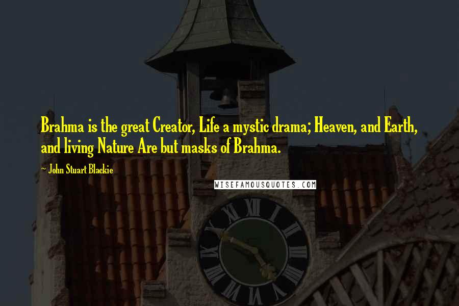 John Stuart Blackie Quotes: Brahma is the great Creator, Life a mystic drama; Heaven, and Earth, and living Nature Are but masks of Brahma.