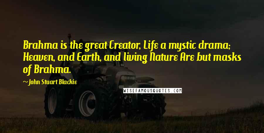 John Stuart Blackie Quotes: Brahma is the great Creator, Life a mystic drama; Heaven, and Earth, and living Nature Are but masks of Brahma.