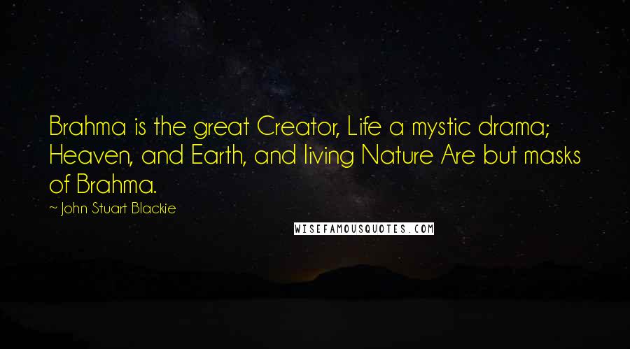 John Stuart Blackie Quotes: Brahma is the great Creator, Life a mystic drama; Heaven, and Earth, and living Nature Are but masks of Brahma.