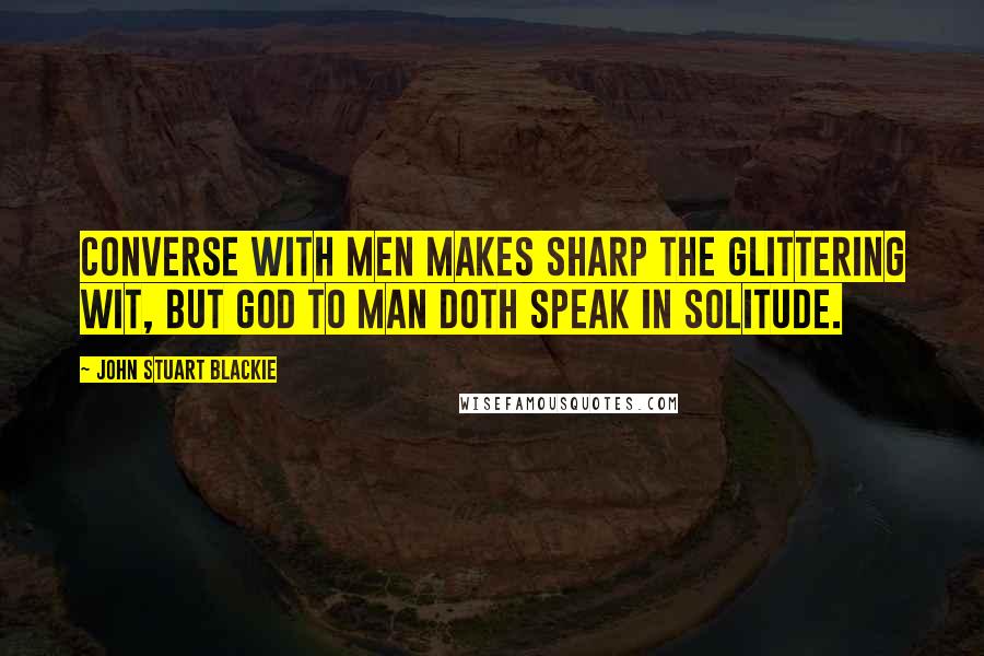John Stuart Blackie Quotes: Converse with men makes sharp the glittering wit, but God to man doth speak in solitude.