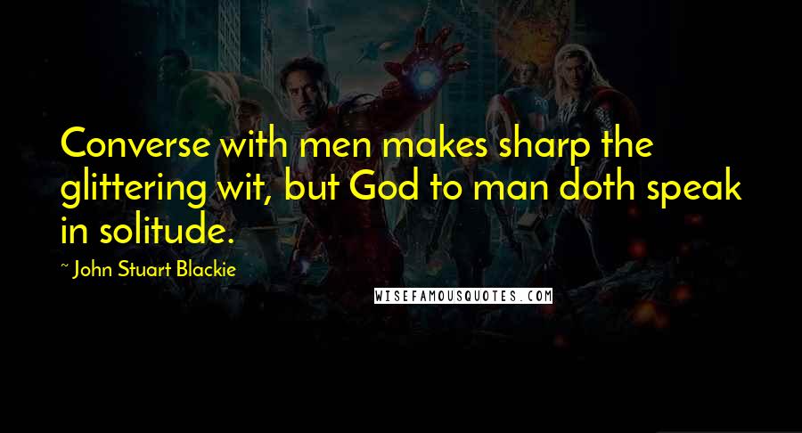 John Stuart Blackie Quotes: Converse with men makes sharp the glittering wit, but God to man doth speak in solitude.