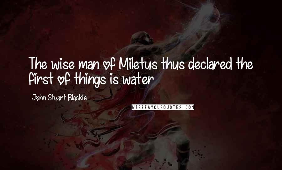 John Stuart Blackie Quotes: The wise man of Miletus thus declared the first of things is water