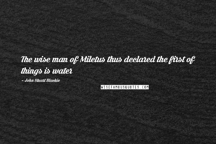 John Stuart Blackie Quotes: The wise man of Miletus thus declared the first of things is water