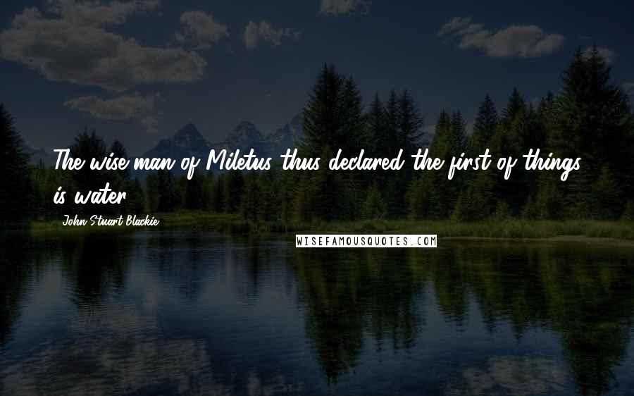 John Stuart Blackie Quotes: The wise man of Miletus thus declared the first of things is water