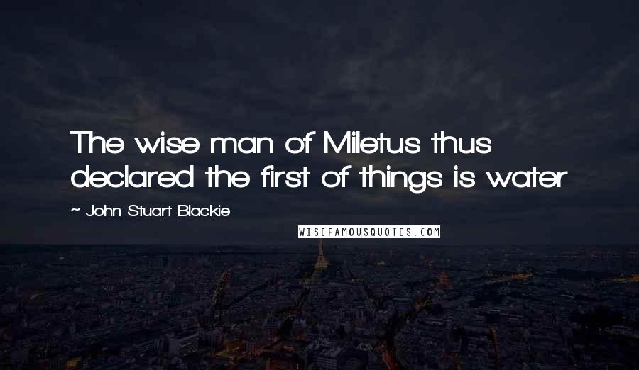 John Stuart Blackie Quotes: The wise man of Miletus thus declared the first of things is water