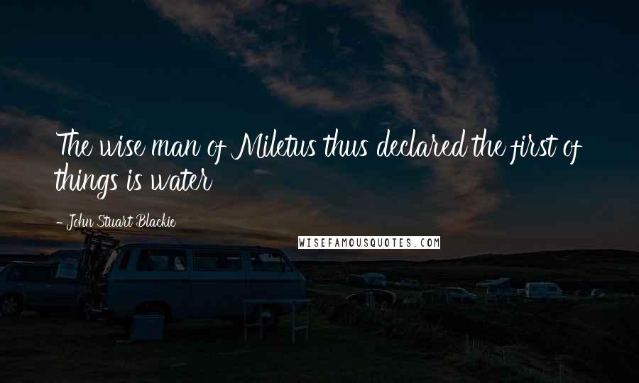 John Stuart Blackie Quotes: The wise man of Miletus thus declared the first of things is water