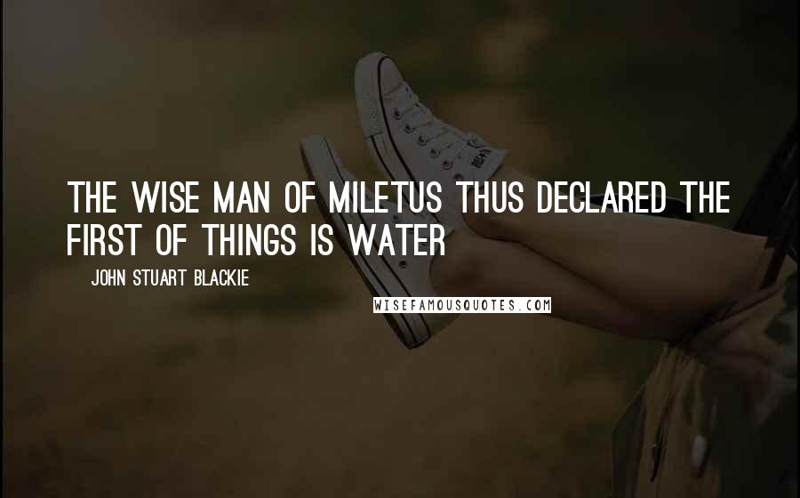 John Stuart Blackie Quotes: The wise man of Miletus thus declared the first of things is water