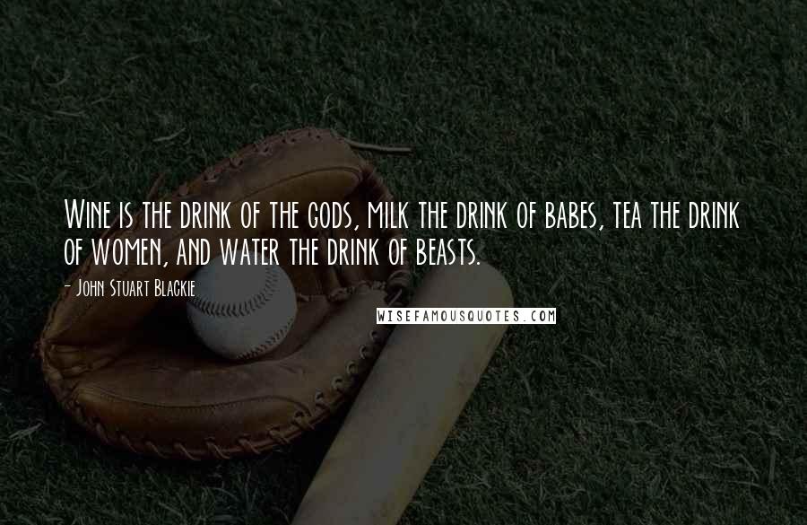 John Stuart Blackie Quotes: Wine is the drink of the gods, milk the drink of babes, tea the drink of women, and water the drink of beasts.