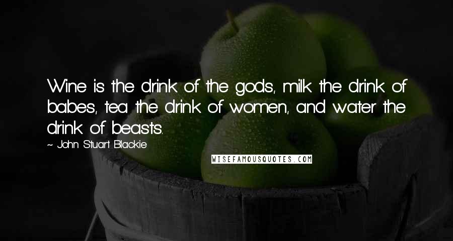 John Stuart Blackie Quotes: Wine is the drink of the gods, milk the drink of babes, tea the drink of women, and water the drink of beasts.