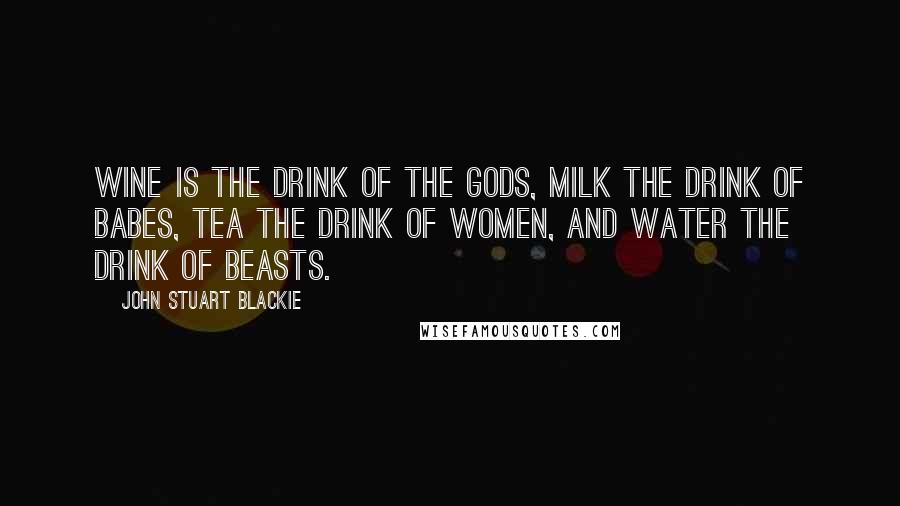 John Stuart Blackie Quotes: Wine is the drink of the gods, milk the drink of babes, tea the drink of women, and water the drink of beasts.