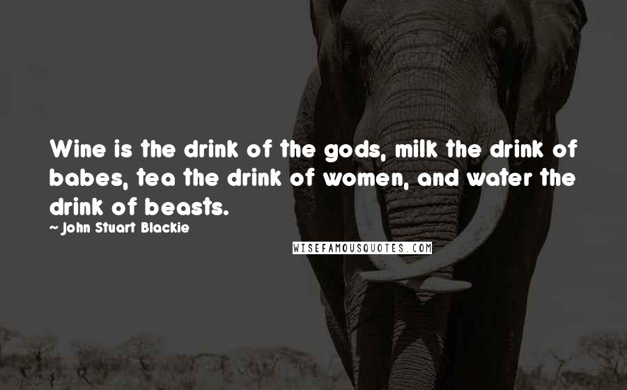 John Stuart Blackie Quotes: Wine is the drink of the gods, milk the drink of babes, tea the drink of women, and water the drink of beasts.