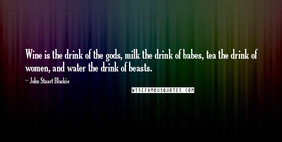 John Stuart Blackie Quotes: Wine is the drink of the gods, milk the drink of babes, tea the drink of women, and water the drink of beasts.