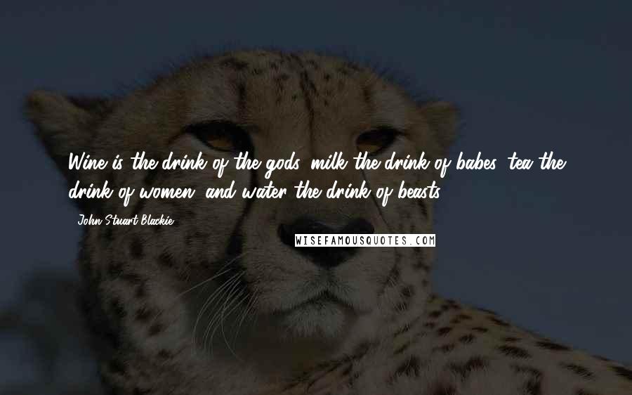 John Stuart Blackie Quotes: Wine is the drink of the gods, milk the drink of babes, tea the drink of women, and water the drink of beasts.