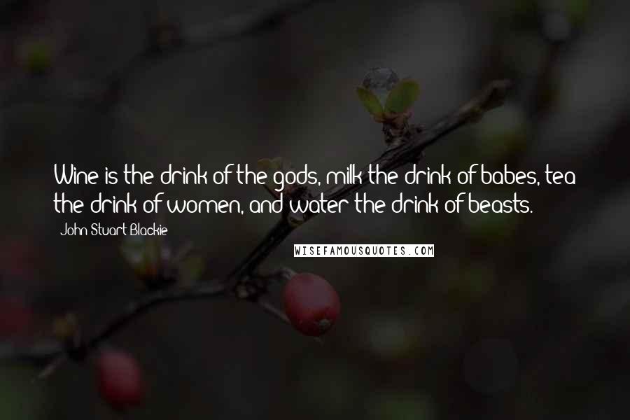 John Stuart Blackie Quotes: Wine is the drink of the gods, milk the drink of babes, tea the drink of women, and water the drink of beasts.