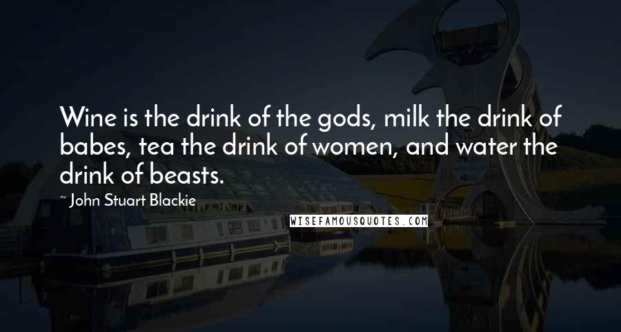 John Stuart Blackie Quotes: Wine is the drink of the gods, milk the drink of babes, tea the drink of women, and water the drink of beasts.