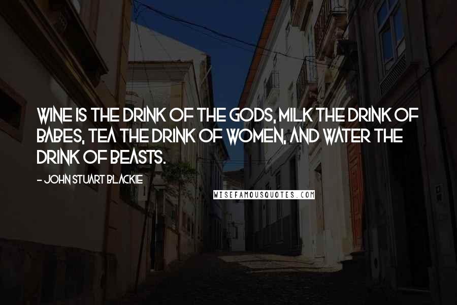 John Stuart Blackie Quotes: Wine is the drink of the gods, milk the drink of babes, tea the drink of women, and water the drink of beasts.