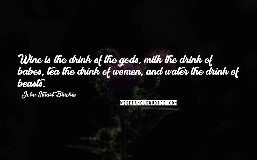 John Stuart Blackie Quotes: Wine is the drink of the gods, milk the drink of babes, tea the drink of women, and water the drink of beasts.