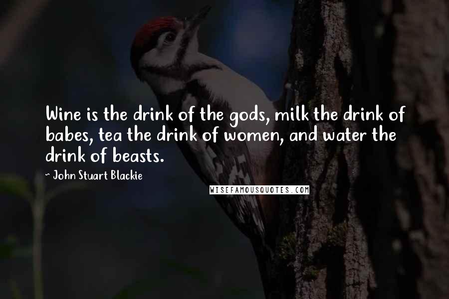 John Stuart Blackie Quotes: Wine is the drink of the gods, milk the drink of babes, tea the drink of women, and water the drink of beasts.