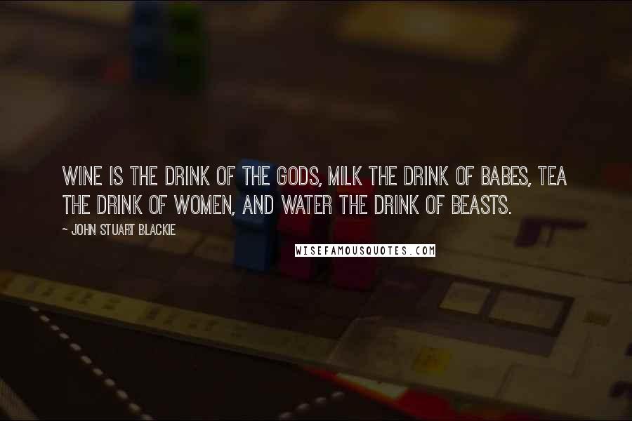 John Stuart Blackie Quotes: Wine is the drink of the gods, milk the drink of babes, tea the drink of women, and water the drink of beasts.